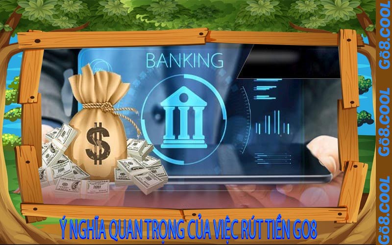 Ý nghĩa quan trọng của việc rút tiền GO8